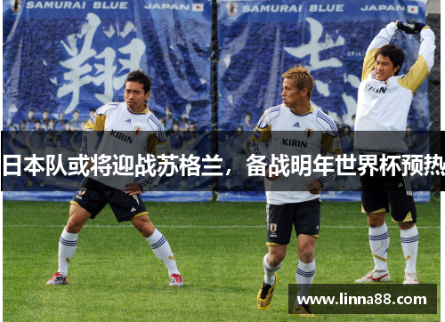 日本队或将迎战苏格兰，备战明年世界杯预热